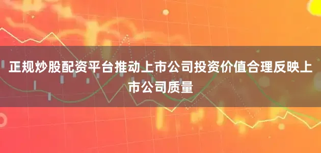 正规炒股配资平台推动上市公司投资价值合理反映上市公司质量