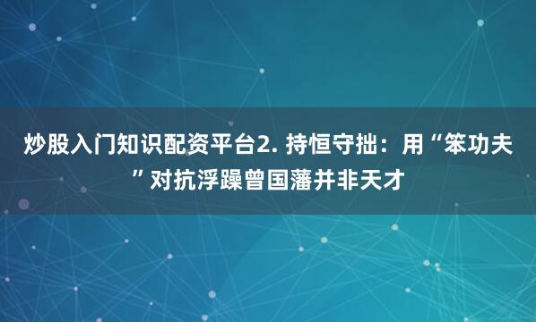 炒股入门知识配资平台2. 持恒守拙：用“笨功夫”对抗浮躁曾国藩并非天才