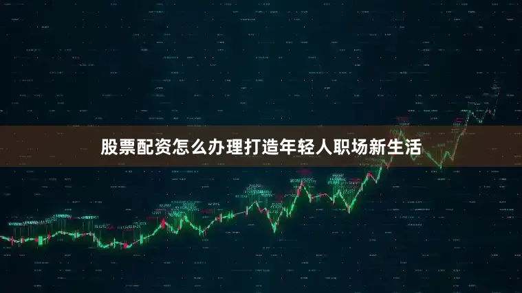 股票配资怎么办理打造年轻人职场新生活