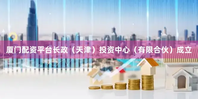 厦门配资平台长政（天津）投资中心（有限合伙）成立