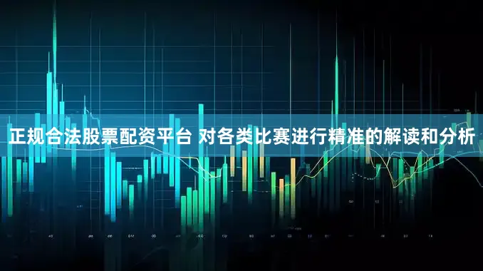 正规合法股票配资平台 对各类比赛进行精准的解读和分析