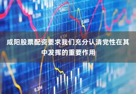 咸阳股票配资要求我们充分认清党性在其中发挥的重要作用