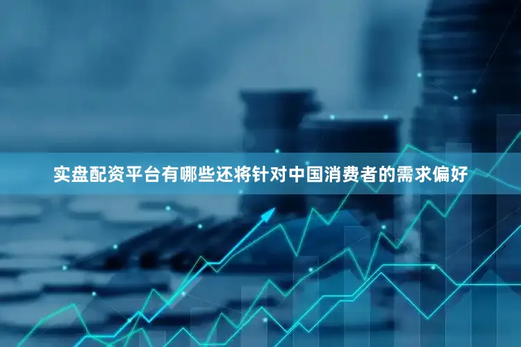 实盘配资平台有哪些还将针对中国消费者的需求偏好