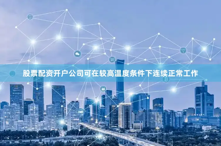 股票配资开户公司可在较高温度条件下连续正常工作