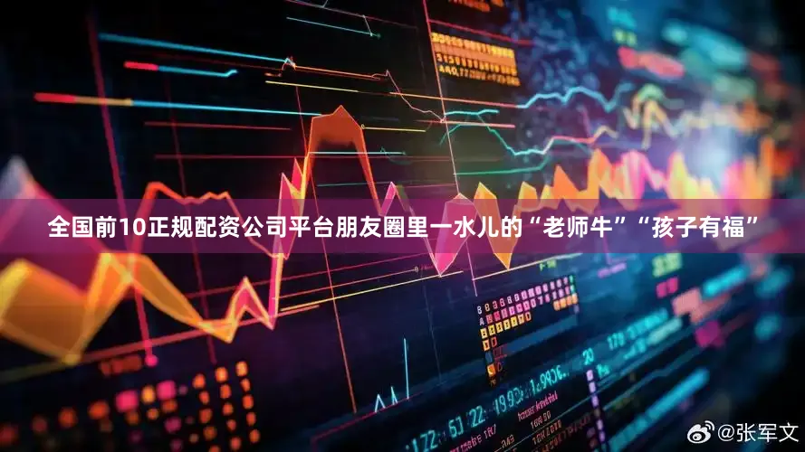 全国前10正规配资公司平台朋友圈里一水儿的“老师牛”“孩子有福”