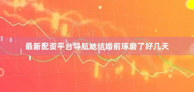 最新配资平台导航她结婚前琢磨了好几天