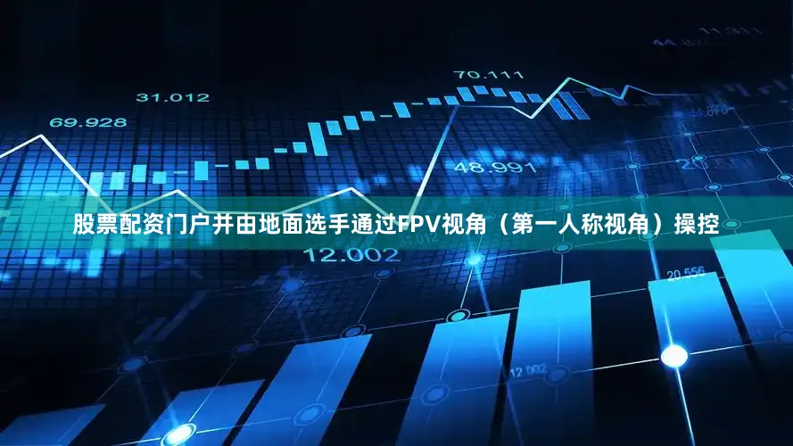 股票配资门户并由地面选手通过FPV视角（第一人称视角）操控