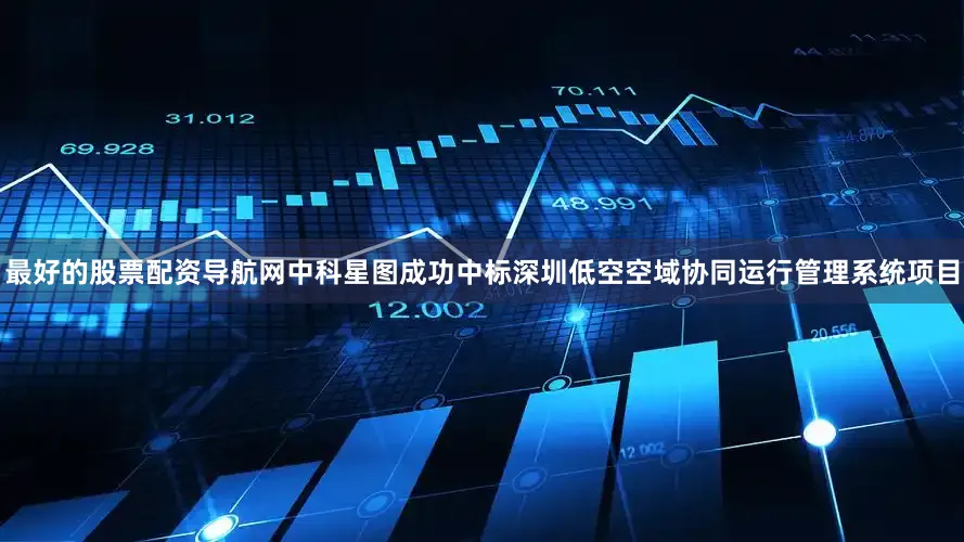 最好的股票配资导航网中科星图成功中标深圳低空空域协同运行管理系统项目