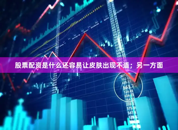 股票配资是什么还容易让皮肤出现不适；另一方面