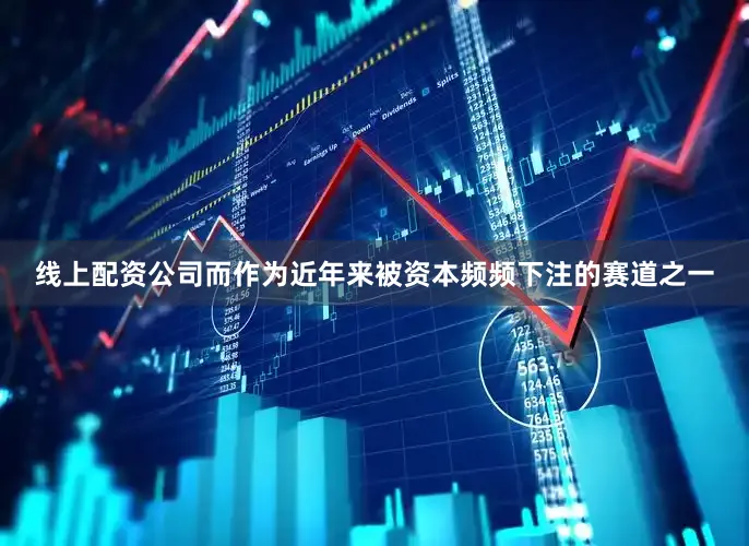 线上配资公司而作为近年来被资本频频下注的赛道之一