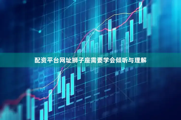 配资平台网址狮子座需要学会倾听与理解