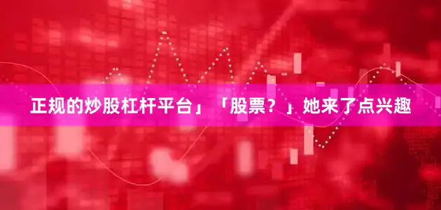正规的炒股杠杆平台」「股票？」她来了点兴趣