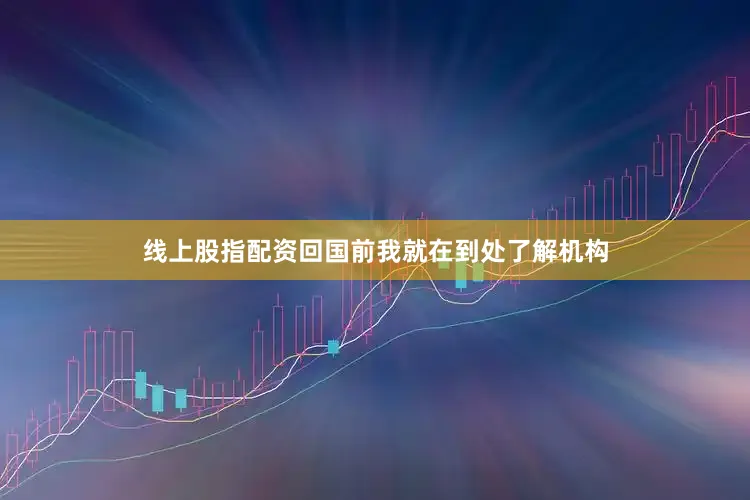 线上股指配资回国前我就在到处了解机构