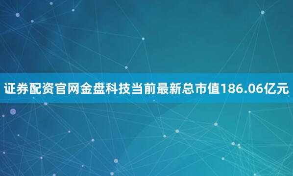 证券配资官网金盘科技当前最新总市值186.06亿元