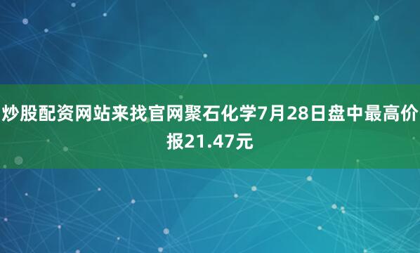 炒股配资网站来找官网聚石化学7月28日盘中最高价报21.47元