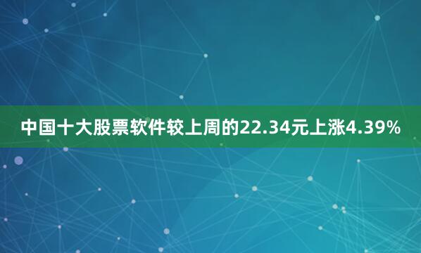 中国十大股票软件较上周的22.34元上涨4.39%