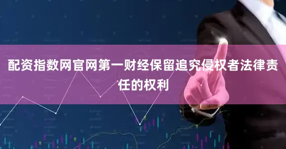配资指数网官网第一财经保留追究侵权者法律责任的权利