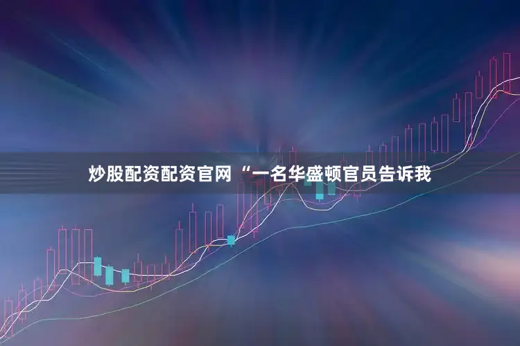 炒股配资配资官网 “一名华盛顿官员告诉我