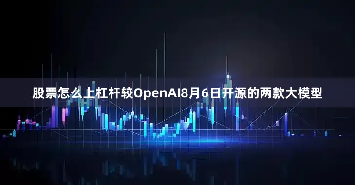 股票怎么上杠杆较OpenAI8月6日开源的两款大模型