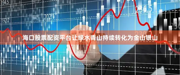 海口股票配资平台让绿水青山持续转化为金山银山
