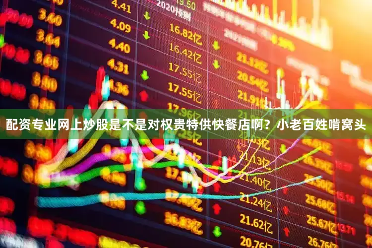 配资专业网上炒股是不是对权贵特供快餐店啊？小老百姓啃窝头