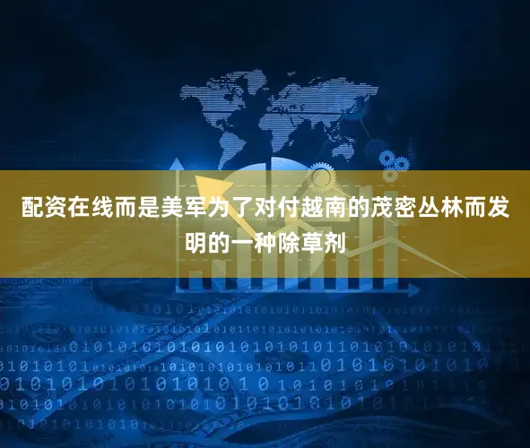 配资在线而是美军为了对付越南的茂密丛林而发明的一种除草剂