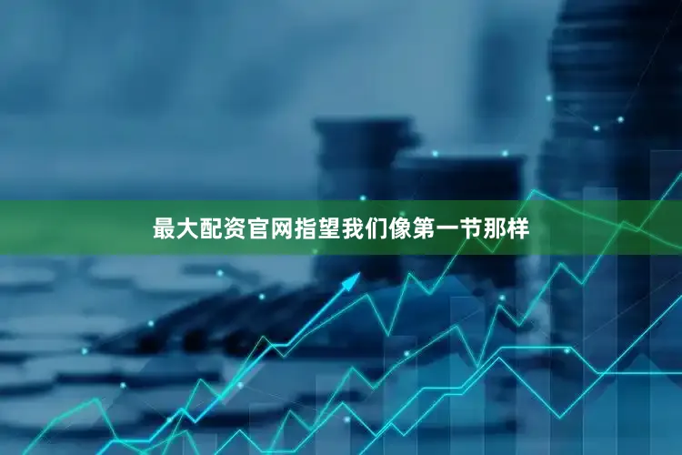最大配资官网指望我们像第一节那样