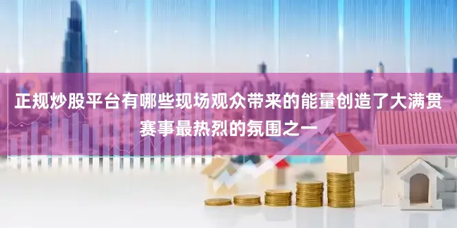 正规炒股平台有哪些现场观众带来的能量创造了大满贯赛事最热烈的氛围之一
