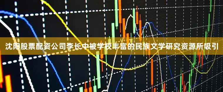 沈阳股票配资公司李长中被学校丰富的民族文学研究资源所吸引