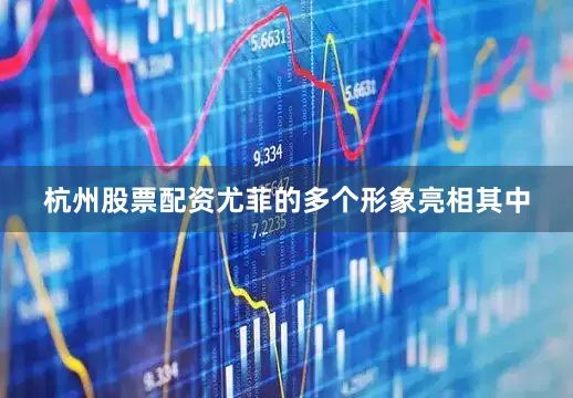 杭州股票配资尤菲的多个形象亮相其中
