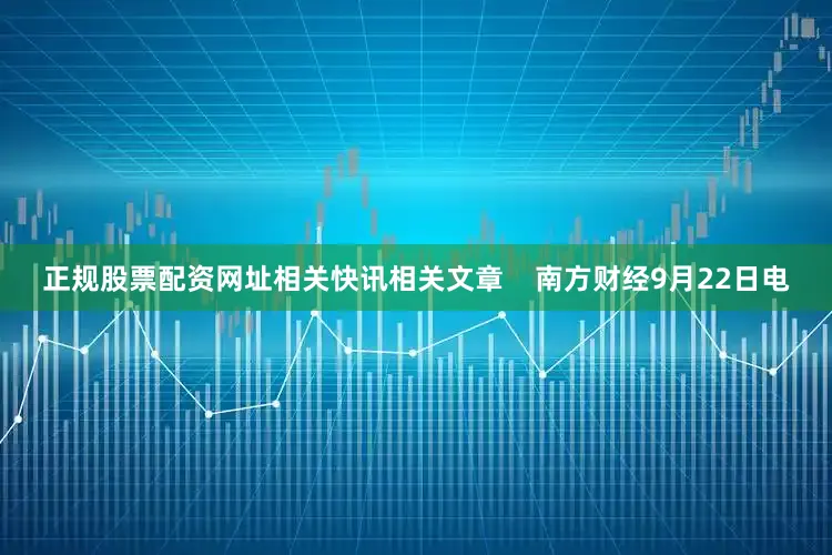 正规股票配资网址相关快讯相关文章    南方财经9月22日电