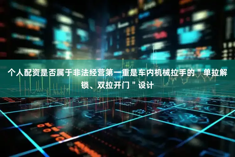 个人配资是否属于非法经营第一重是车内机械拉手的＂单拉解锁、双拉开门＂设计