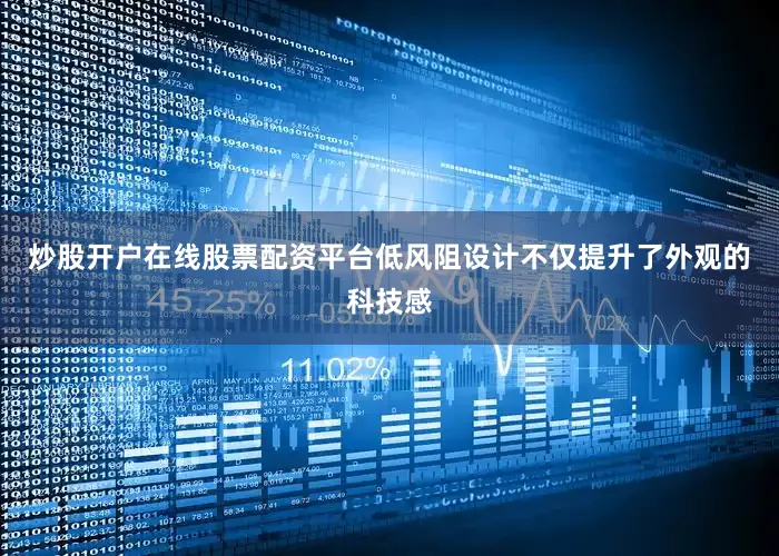 炒股开户在线股票配资平台低风阻设计不仅提升了外观的科技感
