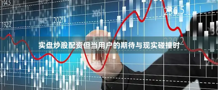 实盘炒股配资但当用户的期待与现实碰撞时