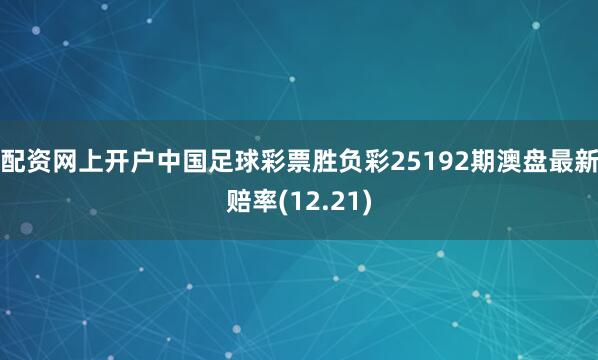 配资网上开户中国足球彩票胜负彩25192期澳盘最新赔率(12.21)