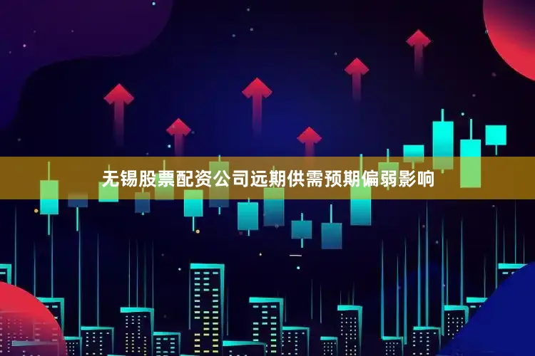无锡股票配资公司远期供需预期偏弱影响