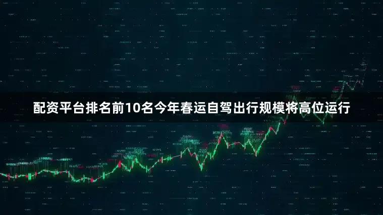 配资平台排名前10名今年春运自驾出行规模将高位运行