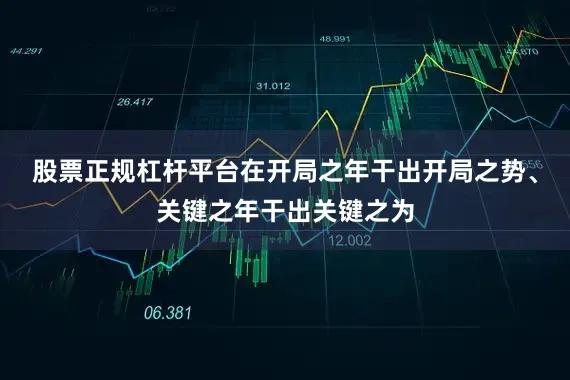 股票正规杠杆平台在开局之年干出开局之势、关键之年干出关键之为