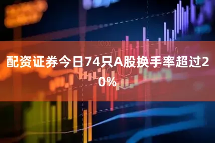 配资证券今日74只A股换手率超过20%