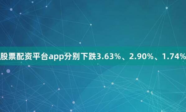 股票配资平台app分别下跌3.63%、2.90%、1.74%