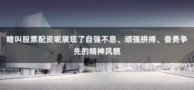 啥叫股票配资呢展现了自强不息、顽强拼搏、奋勇争先的精神风貌