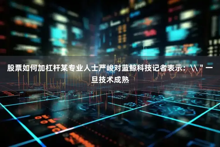 股票如何加杠杆某专业人士严峻对蓝鲸科技记者表示：\＂一旦技术成熟