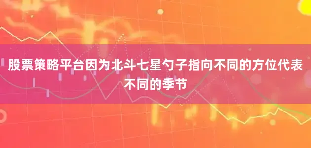 股票策略平台因为北斗七星勺子指向不同的方位代表不同的季节