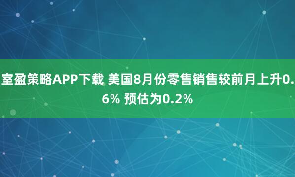 室盈策略APP下载 美国8月份零售销售较前月上升0.6% 预估为0.2%