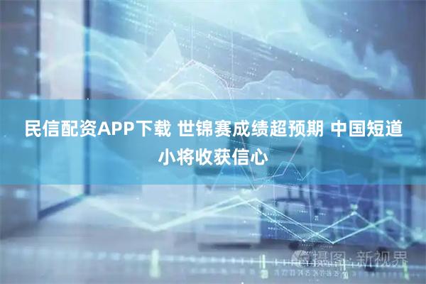民信配资APP下载 世锦赛成绩超预期 中国短道小将收获信心