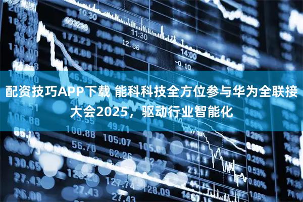 配资技巧APP下载 能科科技全方位参与华为全联接大会2025，驱动行业智能化