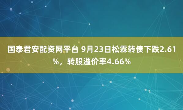 国泰君安配资网平台 9月23日松霖转债下跌2.61%，转股溢价率4.66%