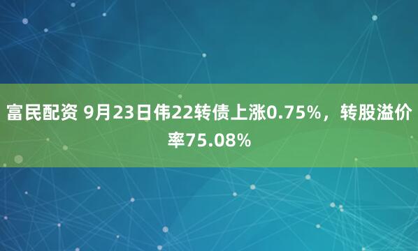 富民配资 9月23日伟22转债上涨0.75%，转股溢价率75.08%