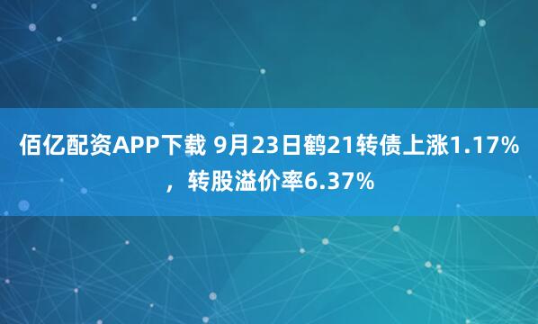 佰亿配资APP下载 9月23日鹤21转债上涨1.17%，转股溢价率6.37%