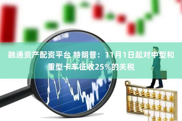 融通资产配资平台 特朗普：11月1日起对中型和重型卡车征收25%的关税